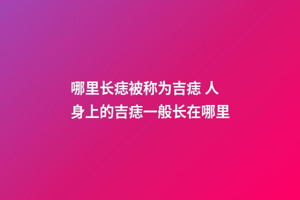 哪里长痣被称为吉痣 人身上的吉痣一般长在哪里